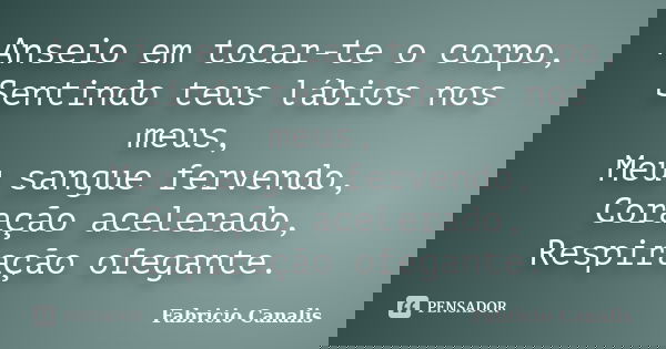 Anseio em tocar-te o corpo, Sentindo teus lábios nos meus, Meu sangue fervendo, Coração acelerado, Respiração ofegante.... Frase de Fabricio Canalis.