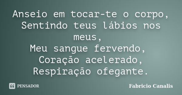 Anseio em tocar-te o corpo, Sentindo teus lábios nos meus, Meu sangue fervendo, Coração acelerado, Respiração ofegante.... Frase de Fabricio Canalis.