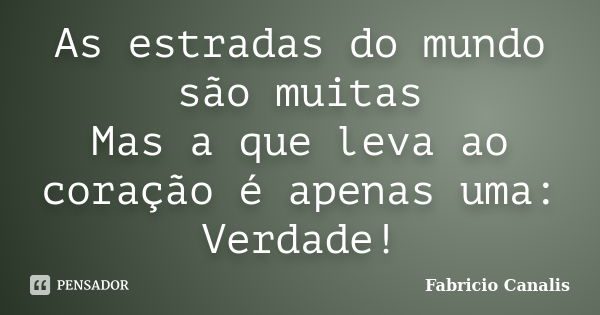 As estradas do mundo são muitas Mas a que leva ao coração é apenas uma: Verdade!... Frase de Fabricio Canalis.