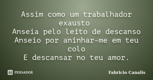 Assim como um trabalhador exausto Anseia pelo leito de descanso Anseio por aninhar-me em teu colo E descansar no teu amor.... Frase de Fabricio Canalis.