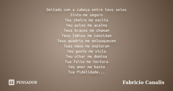 Deitado com a cabeça entre teus seios Sinto-me seguro Teu cheiro me excita Teu pulso me acalma Teus braços me chamam Teus lábios me convidam Teus quadris me enl... Frase de Fabricio Canalis.