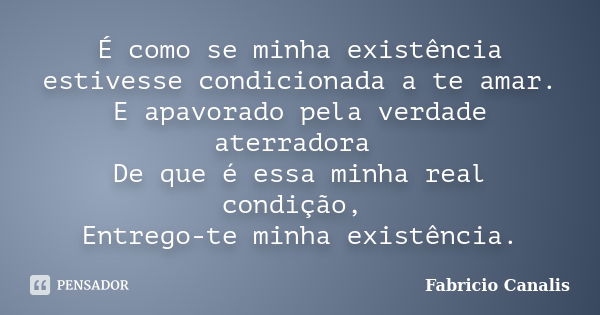 É como se minha existência estivesse condicionada a te amar. E apavorado pela verdade aterradora De que é essa minha real condição, Entrego-te minha existência.... Frase de Fabricio Canalis.