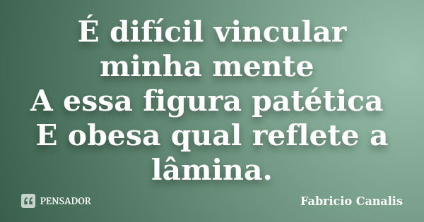 É difícil vincular minha mente A essa figura patética E obesa qual reflete a lâmina.... Frase de Fabricio Canalis.