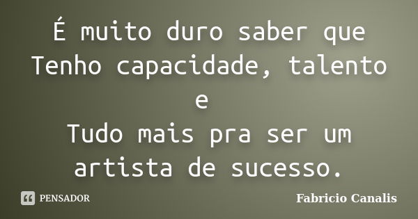 É muito duro saber que Tenho capacidade, talento e Tudo mais pra ser um artista de sucesso.... Frase de Fabricio Canalis.