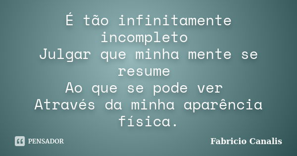 É tão infinitamente incompleto Julgar que minha mente se resume Ao que se pode ver Através da minha aparência física.... Frase de Fabricio Canalis.