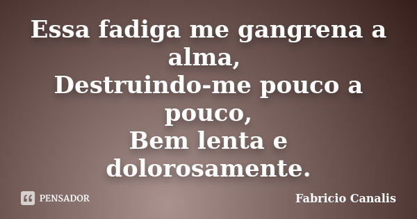 Essa fadiga me gangrena a alma, Destruindo-me pouco a pouco, Bem lenta e dolorosamente.... Frase de Fabricio Canalis.