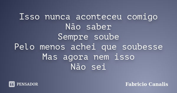 Isso nunca aconteceu comigo Não saber Sempre soube Pelo menos achei que soubesse Mas agora nem isso Não sei... Frase de Fabricio Canalis.