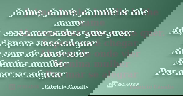 Jaime, Jamie, Jamille is the name Ah, esse mar sabe o que quer. Espera você chegar Ah vem de onde vier Menina mulher Pro mar se alegrar... Frase de Fabricio Canalis.