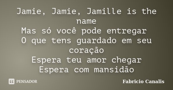 Jamie, Jamie, Jamille is the name Mas só você pode entregar O que tens guardado em seu coração Espera teu amor chegar Espera com mansidão... Frase de Fabricio Canalis.