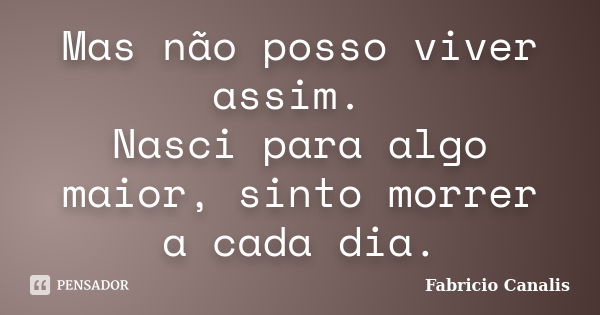 Mas não posso viver assim. Nasci para algo maior, sinto morrer a cada dia.... Frase de Fabricio Canalis.