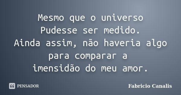 Mesmo que o universo Pudesse ser medido. Ainda assim, não haveria algo para comparar a imensidão do meu amor.... Frase de Fabricio Canalis.