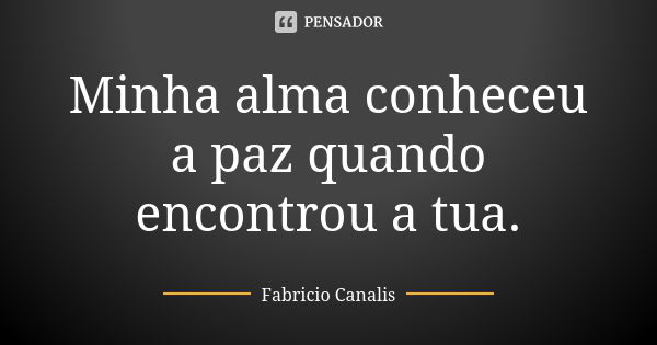 Minha alma conheceu a paz quando encontrou a tua.... Frase de Fabricio Canalis.