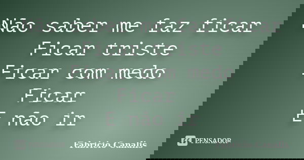 Não saber me faz ficar Ficar triste Ficar com medo Ficar E não ir... Frase de Fabricio Canalis.