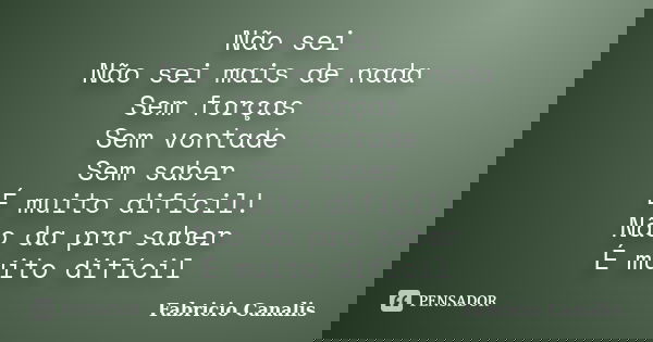 Não sei Não sei mais de nada Sem forças Sem vontade Sem saber É muito difícil! Não da pra saber É muito difícil... Frase de Fabricio Canalis.