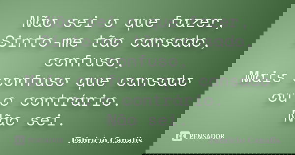 Não sei o que fazer, Sinto-me tão cansado, confuso, Mais confuso que cansado ou o contrário. Não sei.... Frase de Fabricio Canalis.
