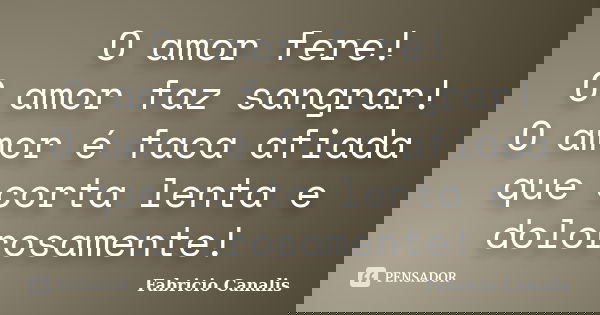 O amor fere! O amor faz sangrar! O amor é faca afiada que corta lenta e dolorosamente!... Frase de Fabricio Canalis.