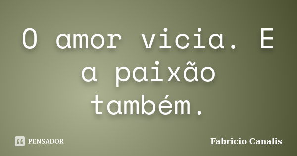 O amor vicia. E a paixão também.... Frase de Fabricio Canalis.