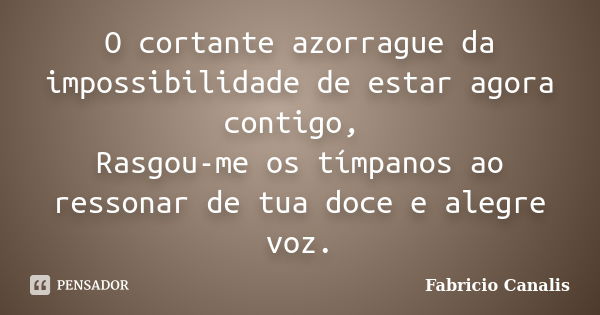 O cortante azorrague da impossibilidade de estar agora contigo, Rasgou-me os tímpanos ao ressonar de tua doce e alegre voz.... Frase de Fabricio Canalis.