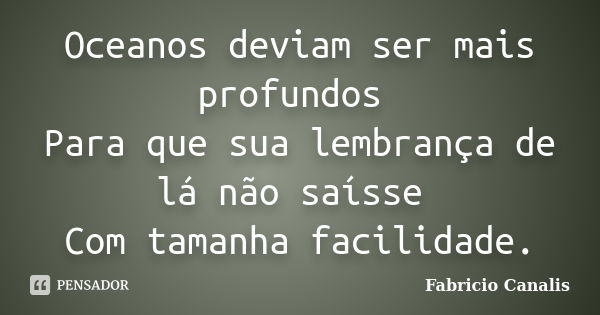 Oceanos deviam ser mais profundos Para que sua lembrança de lá não saísse Com tamanha facilidade.... Frase de Fabricio Canalis.