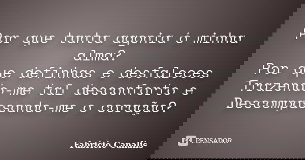 Por que tanta agonia ó minha alma? Por que definhas e desfaleces Trazendo-me tal desconforto e Descompassando-me o coração?... Frase de Fabricio Canalis.