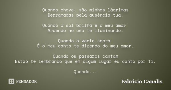 Quando chove, são minhas lágrimas Derramadas pela ausência tua. Quando o sol brilha é o meu amor Ardendo no céu te iluminando. Quando o vento sopra É o meu cant... Frase de Fabricio Canalis.