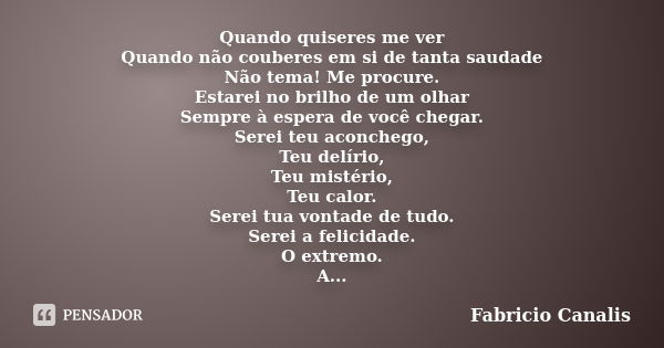 Quando quiseres me ver Quando não couberes em si de tanta saudade Não tema! Me procure. Estarei no brilho de um olhar Sempre à espera de você chegar. Serei teu ... Frase de Fabricio Canalis.