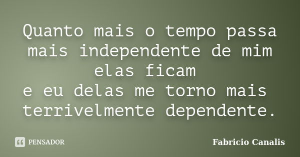 Quanto mais o tempo passa mais independente de mim elas ficam e eu delas me torno mais terrivelmente dependente.... Frase de Fabricio Canalis.