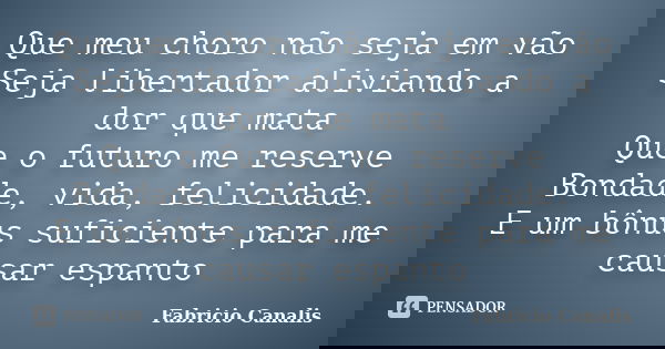 Que meu choro não seja em vão Seja libertador aliviando a dor que mata Que o futuro me reserve Bondade, vida, felicidade. E um bônus suficiente para me causar e... Frase de Fabricio Canalis.