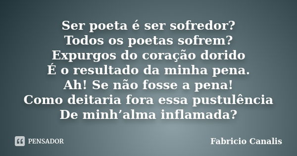 Ser poeta é ser sofredor? Todos os poetas sofrem? Expurgos do coração dorido É o resultado da minha pena. Ah! Se não fosse a pena! Como deitaria fora essa pustu... Frase de Fabricio Canalis.