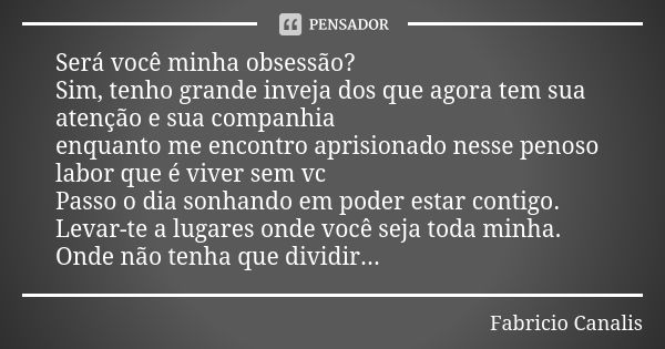 Será você minha obsessão? Sim, tenho grande inveja dos que agora tem sua atenção e sua companhia enquanto me encontro aprisionado nesse penoso labor que é viver... Frase de Fabricio Canalis.