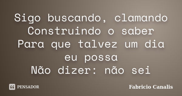 Sigo buscando, clamando Construindo o saber Para que talvez um dia eu possa Não dizer: não sei... Frase de Fabricio Canalis.