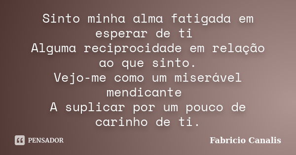 Sinto minha alma fatigada em esperar de ti Alguma reciprocidade em relação ao que sinto. Vejo-me como um miserável mendicante A suplicar por um pouco de carinho... Frase de Fabricio Canalis.