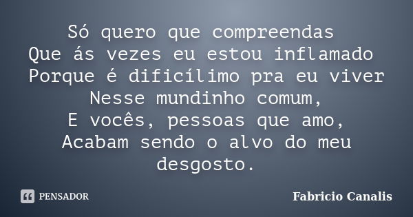 Só quero que compreendas Que ás vezes eu estou inflamado Porque é dificílimo pra eu viver Nesse mundinho comum, E vocês, pessoas que amo, Acabam sendo o alvo do... Frase de Fabricio Canalis.