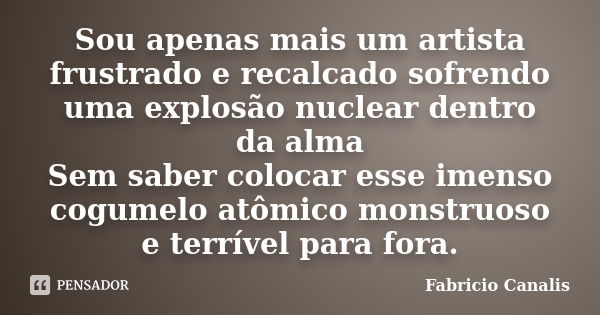 Sou apenas mais um artista frustrado e recalcado sofrendo uma explosão nuclear dentro da alma Sem saber colocar esse imenso cogumelo atômico monstruoso e terrív... Frase de Fabricio Canalis.