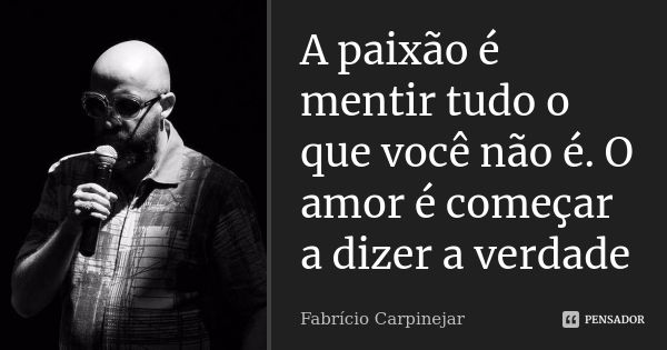 A paixão é mentir tudo o que você não é. O amor é começar a dizer a verdade... Frase de Fabrício Carpinejar.