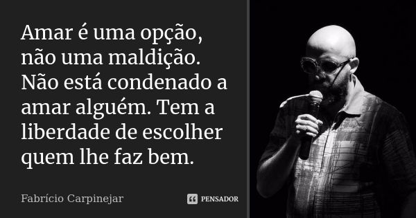 Amar é uma opção, não uma maldição. Não está condenado a amar alguém. Tem a liberdade de escolher quem lhe faz bem.... Frase de Fabrício Carpinejar.