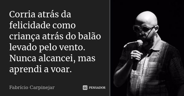 Corria atrás da felicidade como criança atrás do balão levado pelo vento. Nunca alcancei, mas aprendi a voar.... Frase de Fabricio Carpinejar..