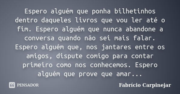 Espero alguém que ponha bilhetinhos dentro daqueles livros que vou ler até o fim. Espero alguém que nunca abandone a conversa quando não sei mais falar. Espero ... Frase de Fabrício Carpinejar.