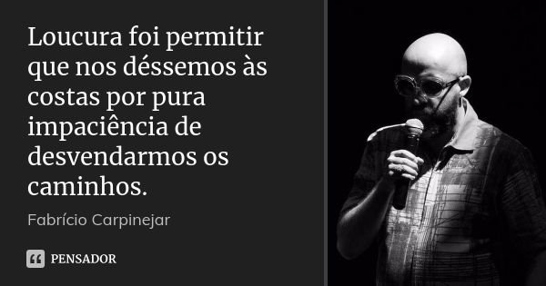 Loucura foi permitir que nos déssemos às costas por pura impaciência de desvendarmos os caminhos.... Frase de Fabrício Carpinejar.