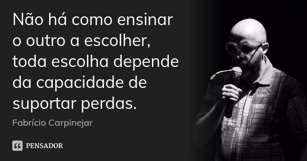 Não há como ensinar o outro a escolher, toda escolha depende da capacidade de suportar perdas.... Frase de Fabrício Carpinejar.