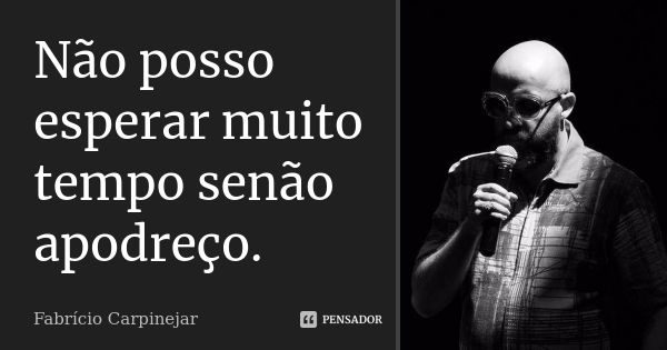 Não posso esperar muito tempo senão apodreço.... Frase de Fabricio Carpinejar.