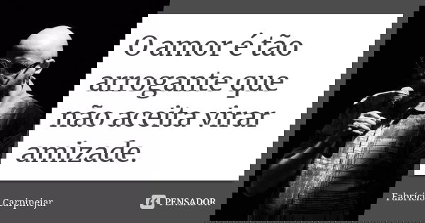 O amor é tão arrogante que não aceita virar amizade.... Frase de Fabrício Carpinejar.