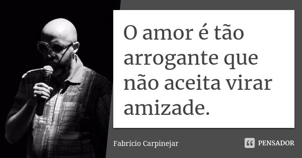 O amor é tão arrogante que não aceita virar amizade.... Frase de Fabrício Carpinejar.