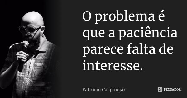 O problema é que a paciência parece falta de interesse.... Frase de Fabrício Carpinejar.