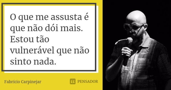 O que me assusta é que não dói mais. Estou tão vulnerável que não sinto nada.... Frase de Fabrício Carpinejar.