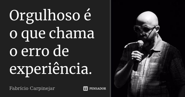 Orgulhoso é o que chama o erro de experiência.... Frase de Fabricio Carpinejar.