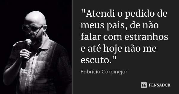 "Atendi o pedido de meus pais, de não falar com estranhos e até hoje não me escuto."... Frase de Fabrício Carpinejar.