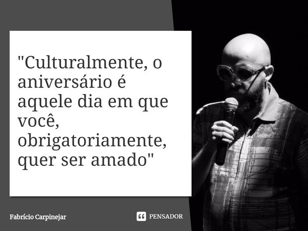 "⁠Culturalmente, o aniversário é aquele dia em que você, obrigatoriamente, quer ser amado"... Frase de Fabrício Carpinejar.