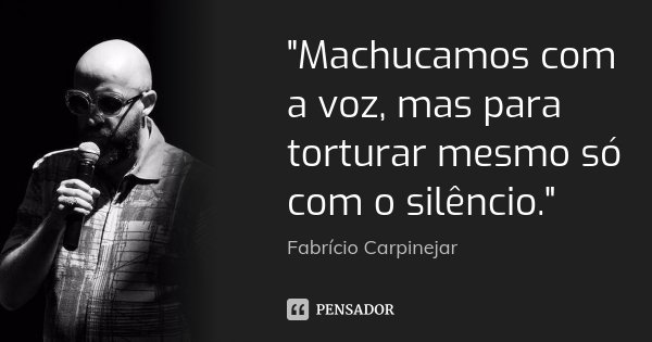 "Machucamos com a voz, mas para torturar mesmo só com o silêncio."... Frase de (Fabrício Carpinejar).
