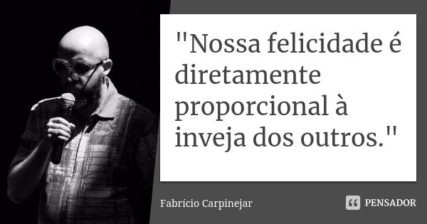 "Nossa felicidade é diretamente proporcional à inveja dos outros."... Frase de Fabrício Carpinejar.